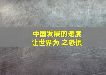 中国发展的速度让世界为 之恐惧